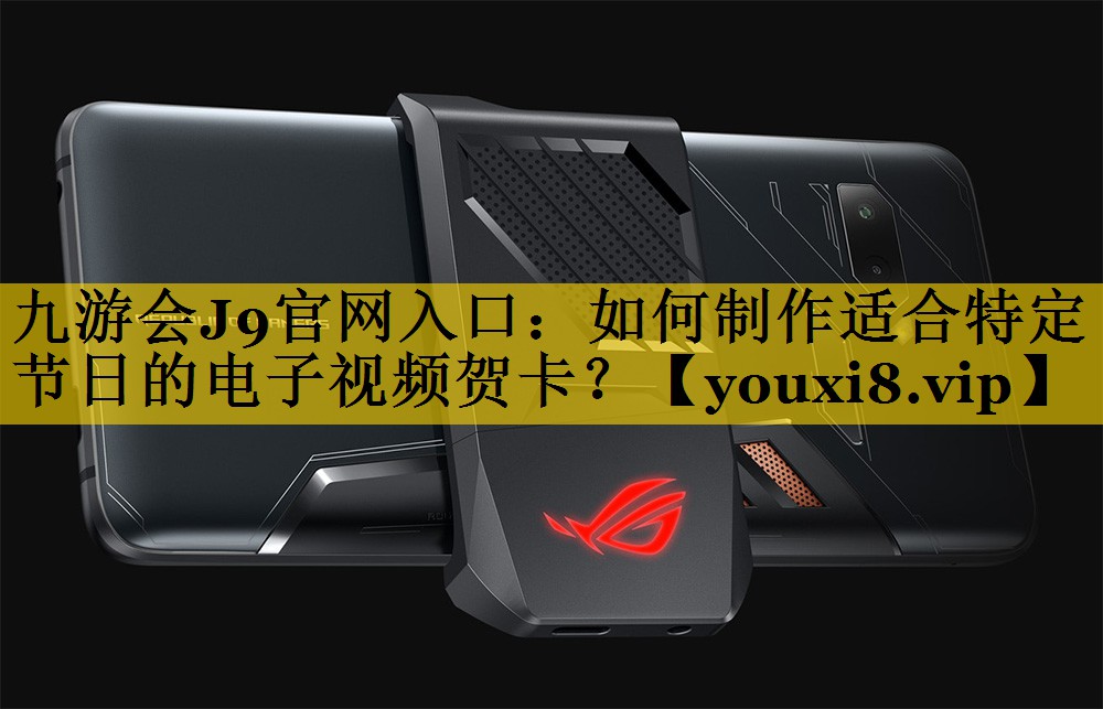 九游会J9官网入口：如何制作适合特定节日的电子视频贺卡？