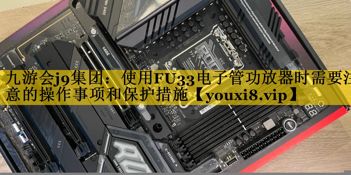 九游会j9集团：使用FU33电子管功放器时需要注意的操作事项和保护措施