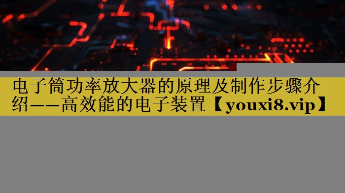 电子筒功率放大器的原理及制作步骤介绍——高效能的电子装置