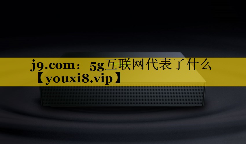 j9.com：5g互联网代表了什么