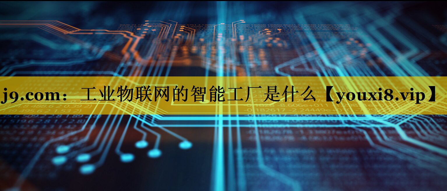 j9.com：工业物联网的智能工厂是什么