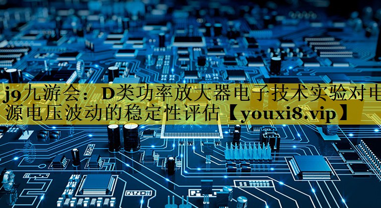 j9九游会：D类功率放大器电子技术实验对电源电压波动的稳定性评估