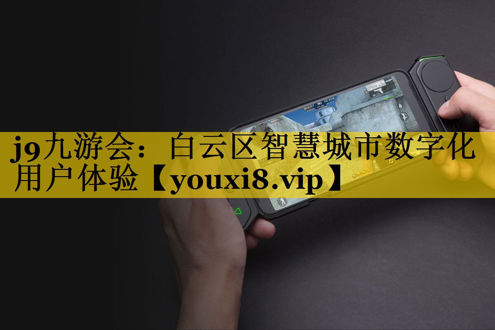 j9九游会：白云区智慧城市数字化用户体验
