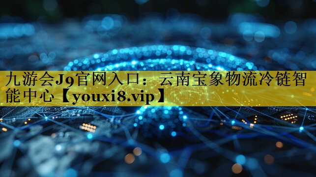 九游会J9官网入口：云南宝象物流冷链智能中心