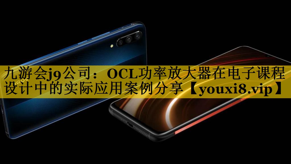 九游会j9公司：OCL功率放大器在电子课程设计中的实际应用案例分享