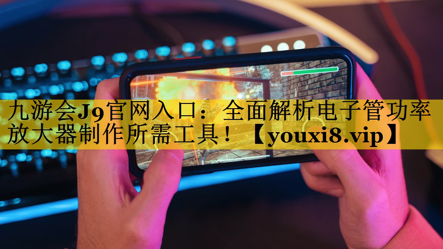 九游会J9官网入口：全面解析电子管功率放大器制作所需工具！