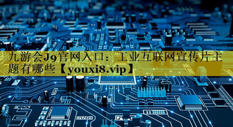九游会J9官网入口：工业互联网宣传片主题有哪些