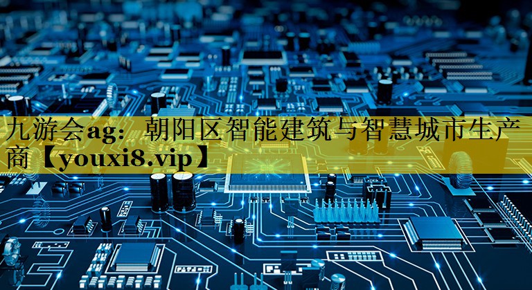 九游会ag：朝阳区智能建筑与智慧城市生产商