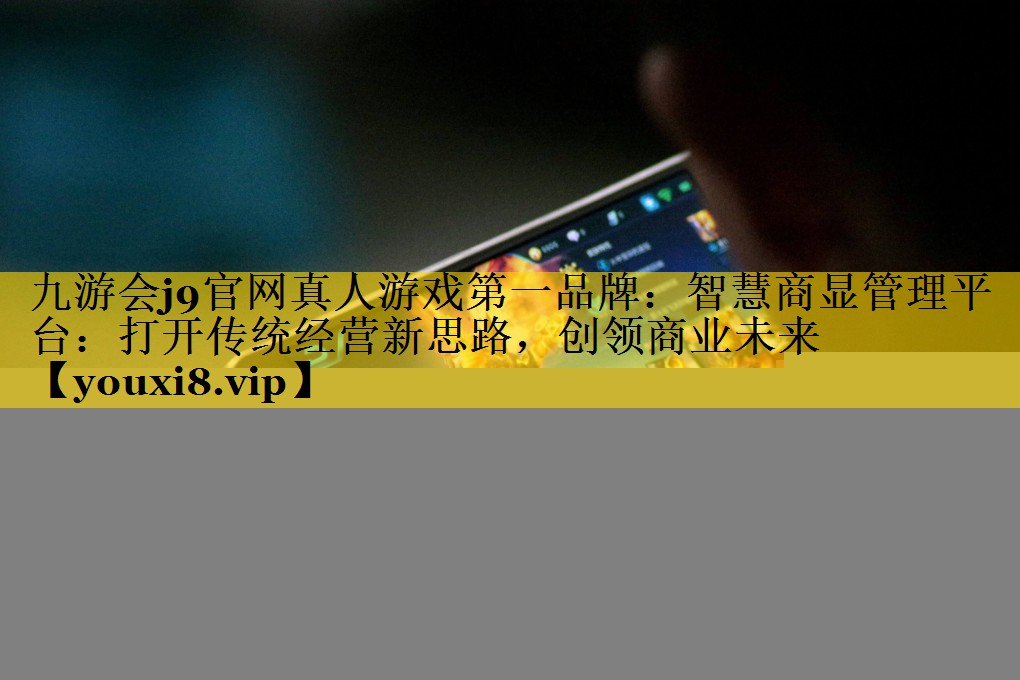九游会j9官网真人游戏第一品牌：智慧商显管理平台：打开传统经营新思路，创领商业未来