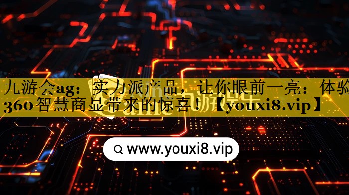 九游会ag：实力派产品，让你眼前一亮：体验360智慧商显带来的惊喜！