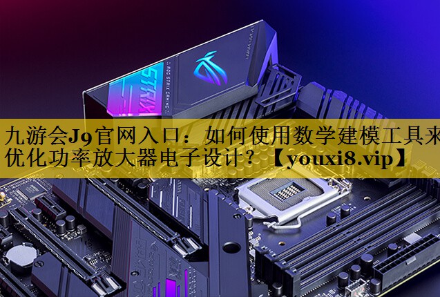 九游会J9官网入口：如何使用数学建模工具来优化功率放大器电子设计？
