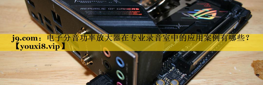 j9.com：电子分音功率放大器在专业录音室中的应用案例有哪些？