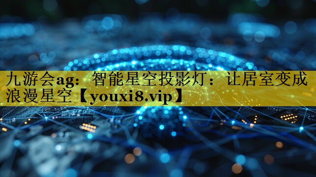九游会ag：智能星空投影灯：让居室变成浪漫星空