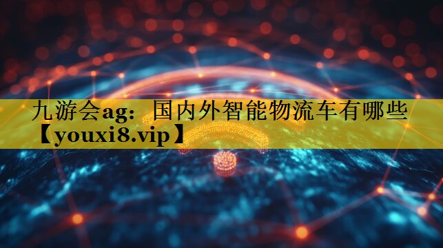 九游会ag：国内外智能物流车有哪些