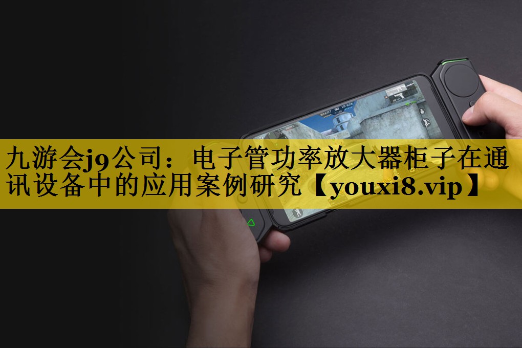 九游会j9公司：电子管功率放大器柜子在通讯设备中的应用案例研究