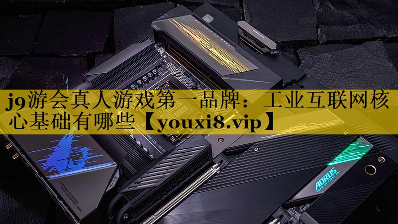 j9游会真人游戏第一品牌：工业互联网核心基础有哪些