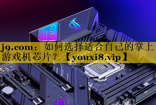 j9.com：如何选择适合自己的掌上游戏机芯片？