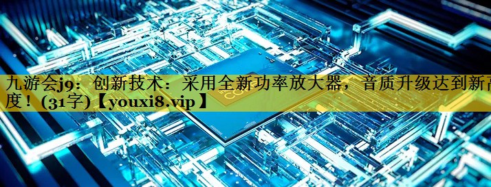 九游会j9：创新技术：采用全新功率放大器，音质升级达到新高度！(31字)