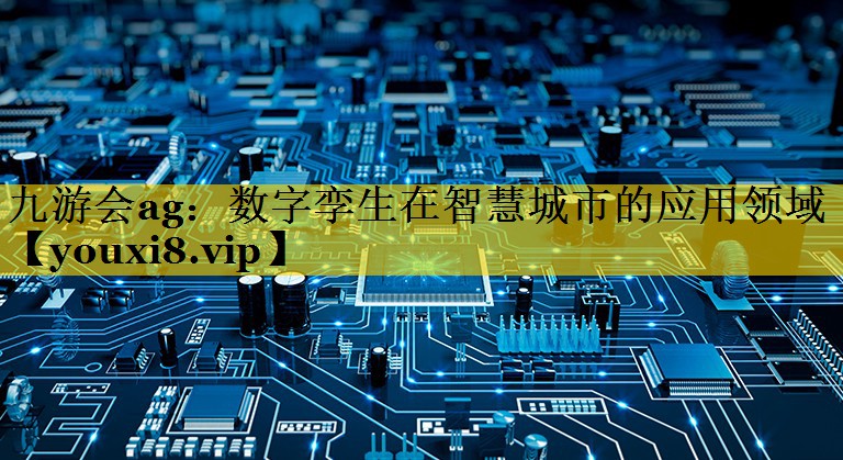 九游会ag：数字孪生在智慧城市的应用领域