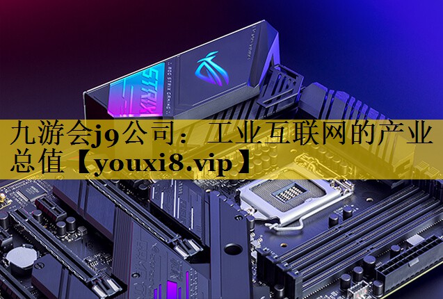 九游会j9公司：工业互联网的产业总值