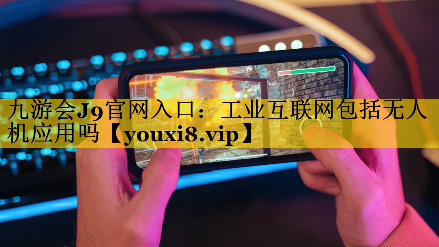 九游会J9官网入口：工业互联网包括无人机应用吗