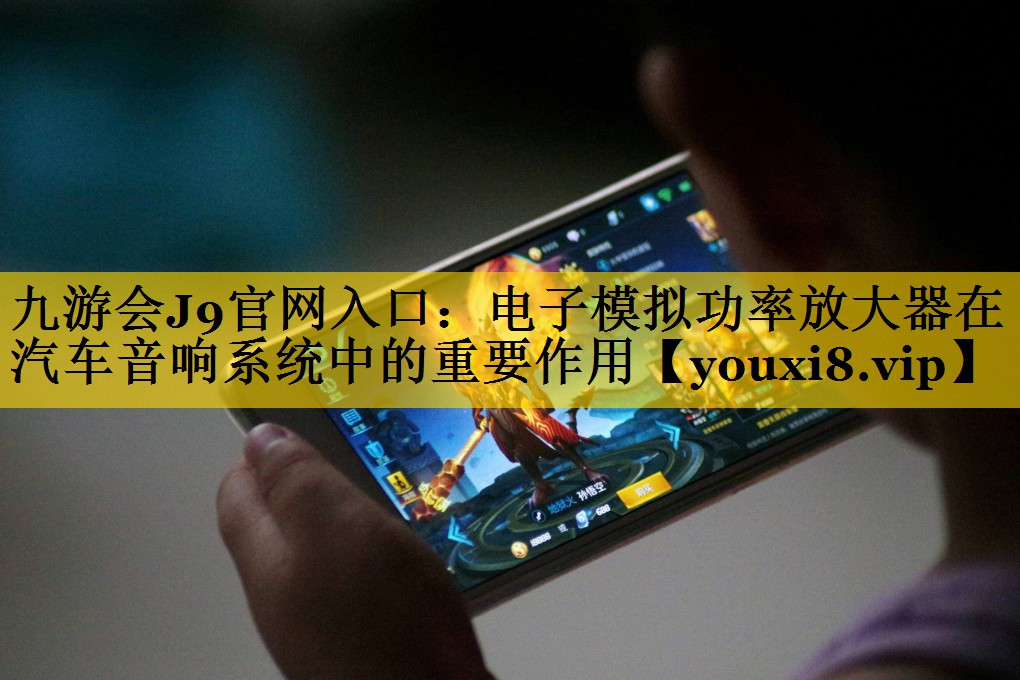 九游会J9官网入口：电子模拟功率放大器在汽车音响系统中的重要作用