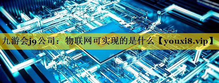 九游会j9公司：物联网可实现的是什么