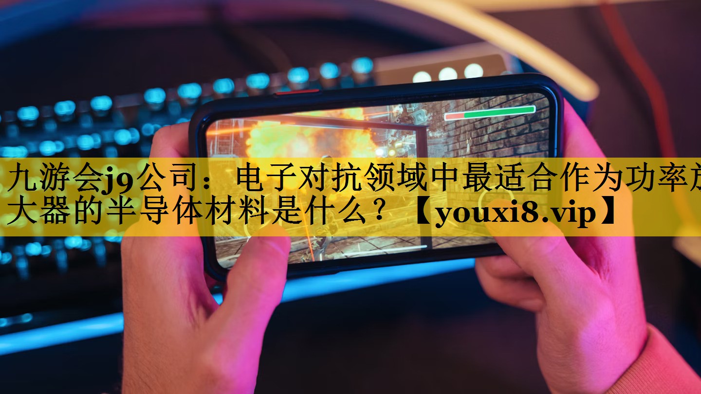 九游会j9公司：电子对抗领域中最适合作为功率放大器的半导体材料是什么？