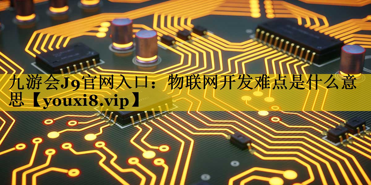 九游会J9官网入口：物联网开发难点是什么意思