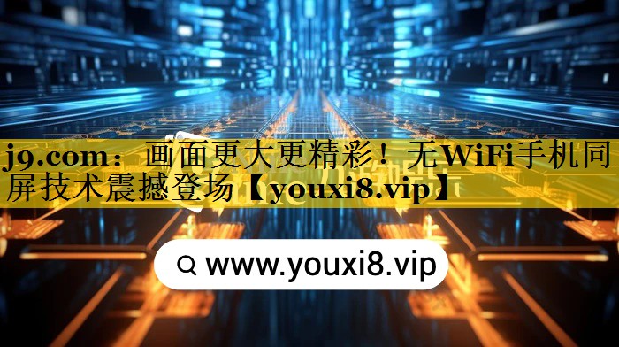 j9.com：画面更大更精彩！无WiFi手机同屏技术震撼登场