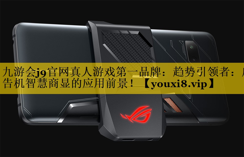 九游会j9官网真人游戏第一品牌：趋势引领者：广告机智慧商显的应用前景！