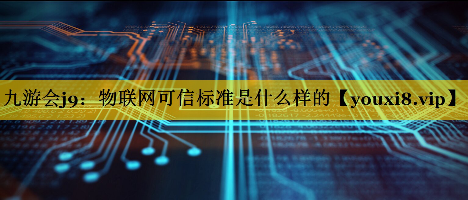 九游会j9：物联网可信标准是什么样的