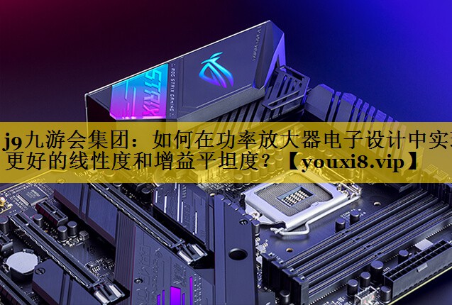 j9九游会集团：如何在功率放大器电子设计中实现更好的线性度和增益平坦度？