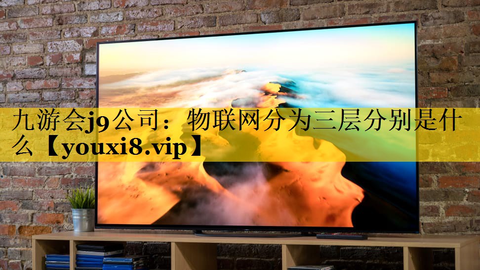 九游会j9公司：物联网分为三层分别是什么