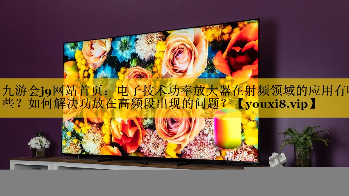 九游会j9网站首页：电子技术功率放大器在射频领域的应用有哪些？如何解决功放在高频段出现的问题？