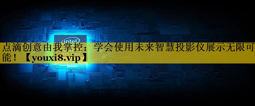 点滴创意由我掌控：学会使用未来智慧投影仪展示无限可能！