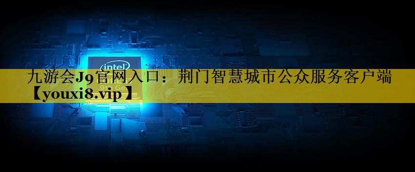 九游会J9官网入口：荆门智慧城市公众服务客户端