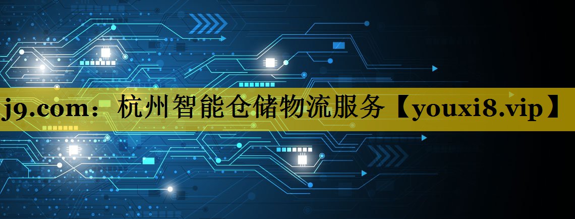 j9.com：杭州智能仓储物流服务