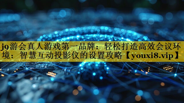 j9游会真人游戏第一品牌：轻松打造高效会议环境：智慧互动投影仪的设置攻略