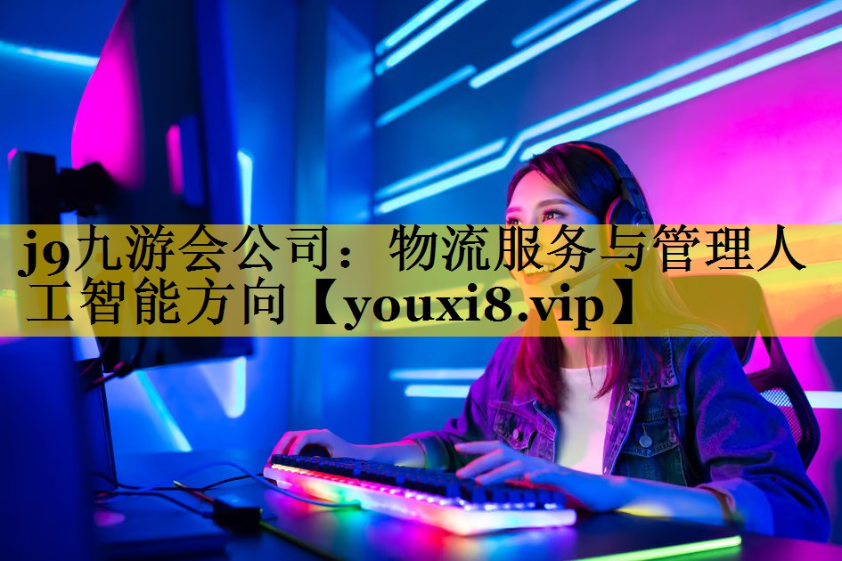 j9九游会公司：物流服务与管理人工智能方向
