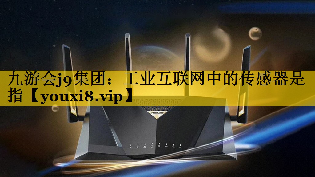 九游会j9集团：工业互联网中的传感器是指