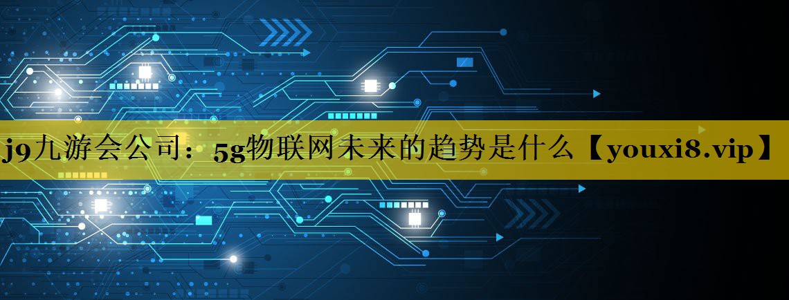 j9九游会公司：5g物联网未来的趋势是什么