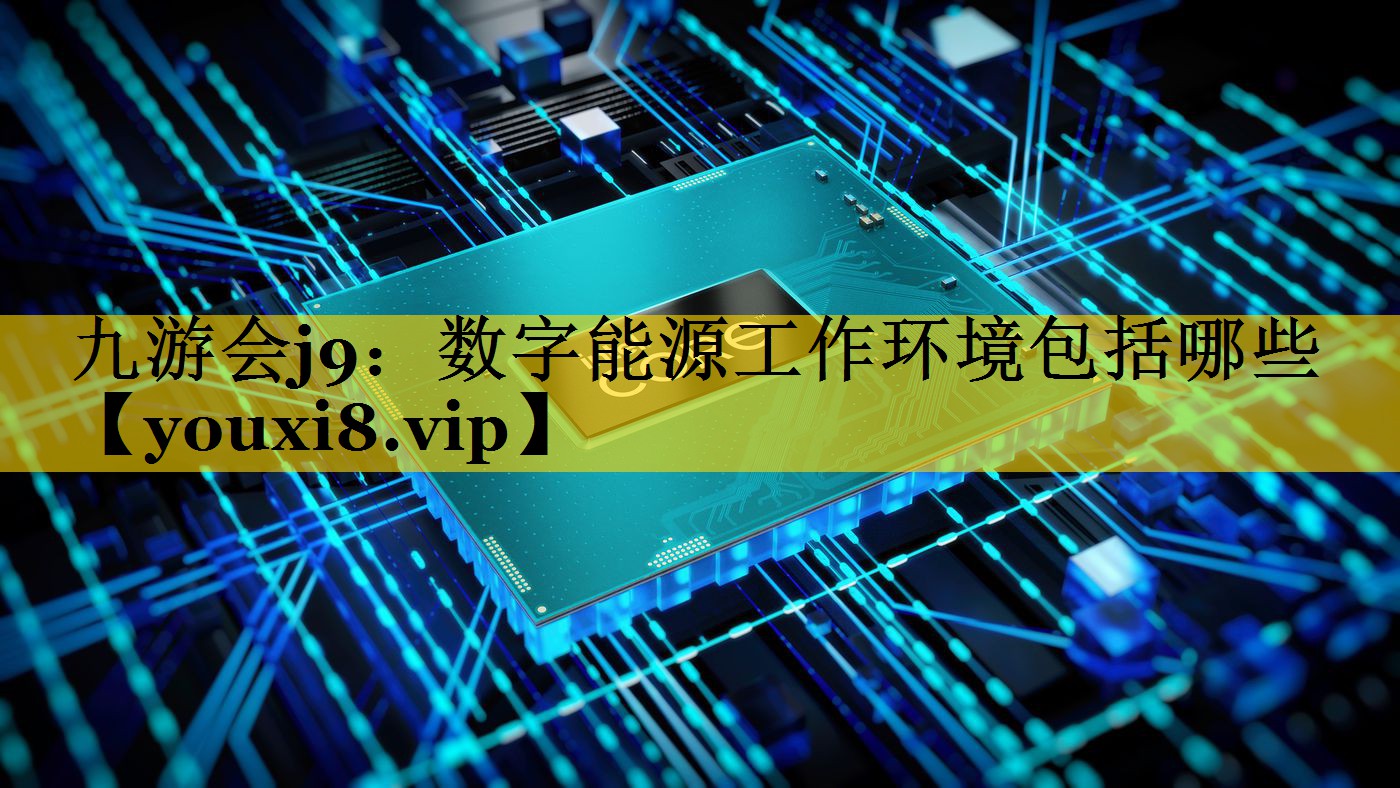 九游会j9：数字能源工作环境包括哪些