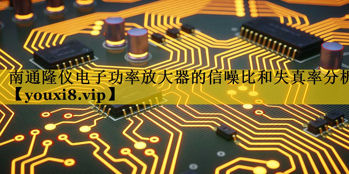南通隆仪电子功率放大器的信噪比和失真率分析 南通隆仪电子功率放大器的信噪比和失真率分析