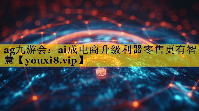 ai成电商升级利器零售更有智慧 ai成电商升级利器零售更有智慧