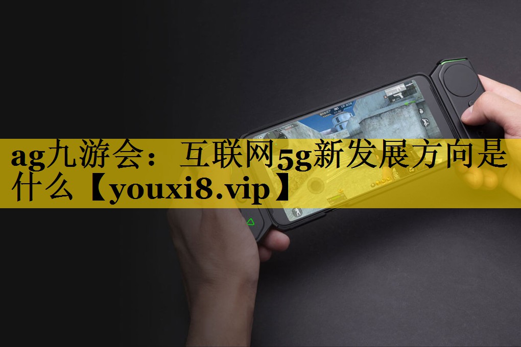 互联网5g新发展方向是什么 互联网5g新发展方向是什么