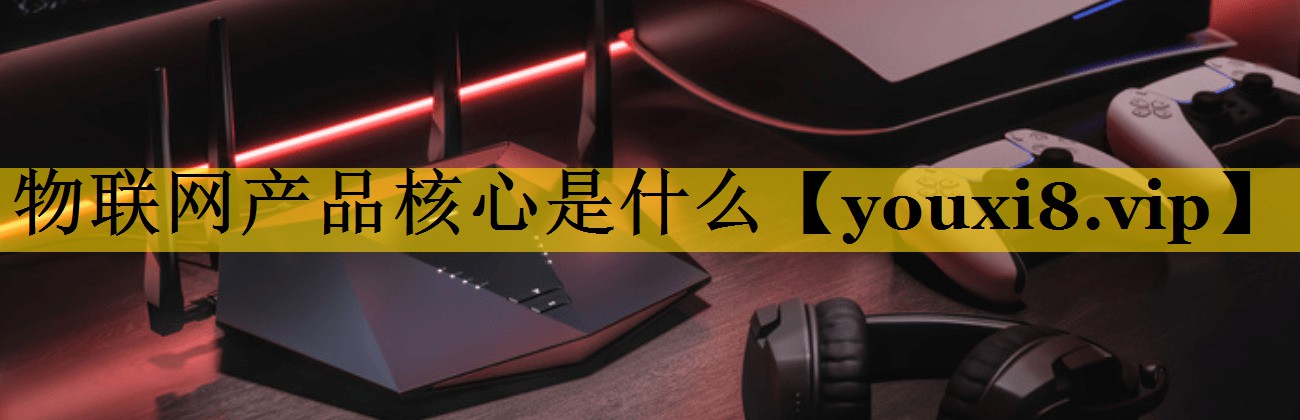 物联网产品核心是什么 物联网产品核心是什么