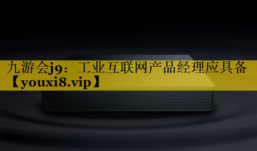 工业互联网产品经理应具备 工业互联网产品经理应具备