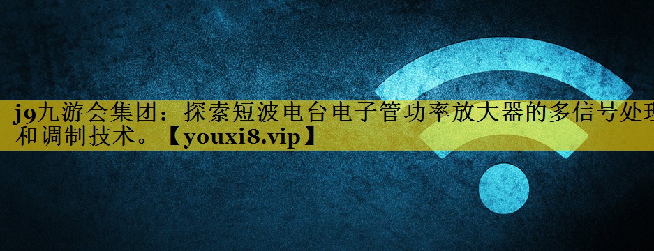探索短波电台电子管功率放大器的多信号处理和调制技术。 探索短波电台电子管功率放大器的多信号处理和调制技术。