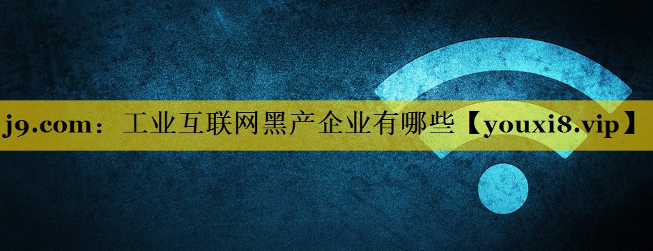 工业互联网黑产企业有哪些 工业互联网黑产企业有哪些